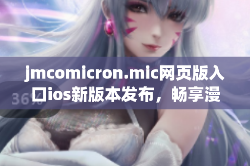 jmcomicron.mic網(wǎng)頁版入口ios新版本發(fā)布，暢享漫畫世界