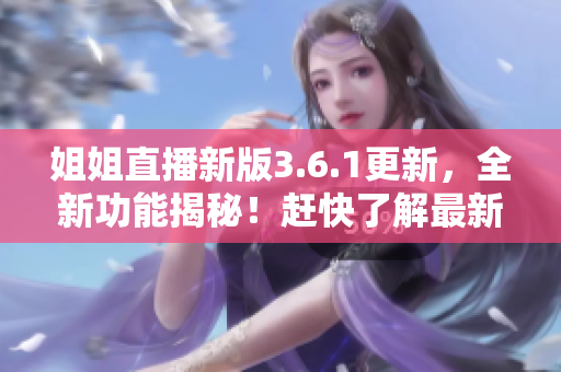 姐姐直播新版3.6.1更新，全新功能揭秘！趕快了解最新更新內(nèi)容！