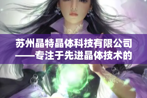 蘇州晶特晶體科技有限公司——專(zhuān)注于先進(jìn)晶體技術(shù)的領(lǐng)先企業(yè)