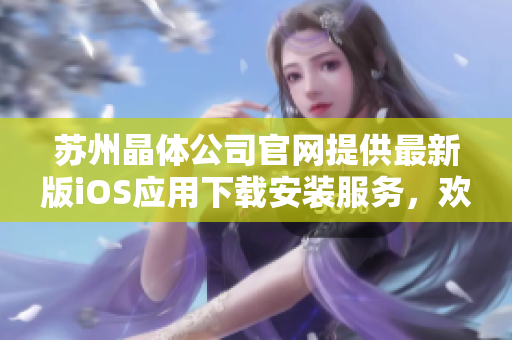蘇州晶體公司官網(wǎng)提供最新版iOS應(yīng)用下載安裝服務(wù)，歡迎體驗