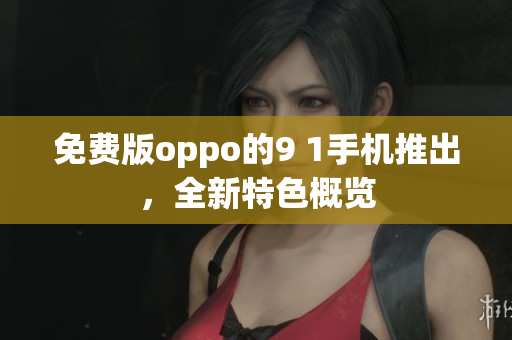 免費(fèi)版oppo的9 1手機(jī)推出，全新特色概覽