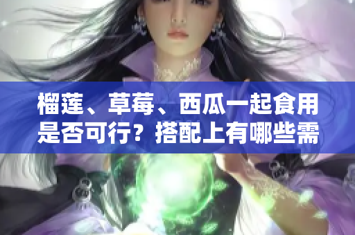 榴蓮、草莓、西瓜一起食用是否可行？搭配上有哪些需要注意的事項(xiàng)？