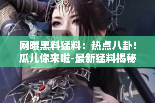 網(wǎng)曝黑料猛料：熱點(diǎn)八卦！瓜兒你來(lái)啦-最新猛料揭秘