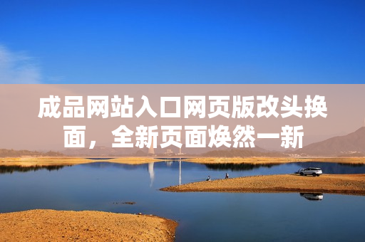 成品網(wǎng)站入口網(wǎng)頁(yè)版改頭換面，全新頁(yè)面煥然一新