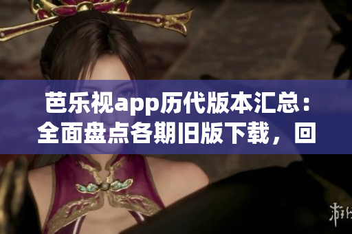芭樂(lè)視app歷代版本匯總：全面盤(pán)點(diǎn)各期舊版下載，回溯影音精彩細(xì)節(jié)