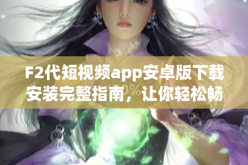 F2代短視頻app安卓版下載安裝完整指南，讓你輕松暢享精彩視頻體驗