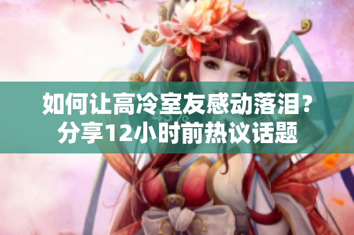 如何讓高冷室友感動(dòng)落淚？分享12小時(shí)前熱議話題