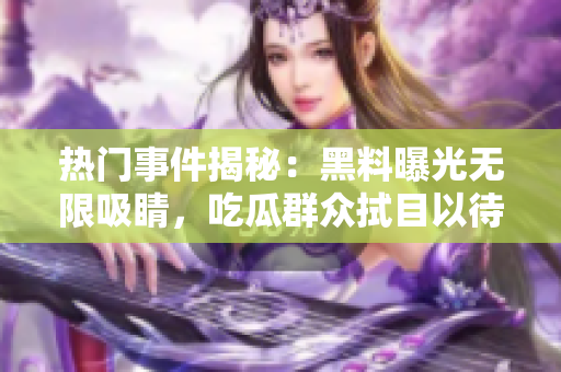 熱門事件揭秘：黑料曝光無限吸睛，吃瓜群眾拭目以待