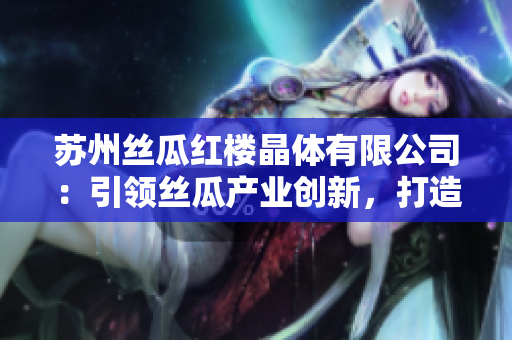 蘇州絲瓜紅樓晶體有限公司：引領(lǐng)絲瓜產(chǎn)業(yè)創(chuàng)新，打造獨(dú)特晶體產(chǎn)品