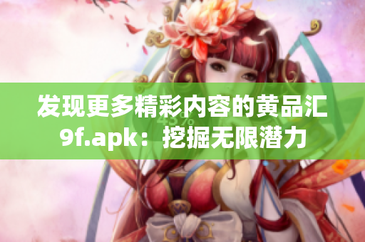 發(fā)現(xiàn)更多精彩內(nèi)容的黃品匯9f.apk：挖掘無限潛力