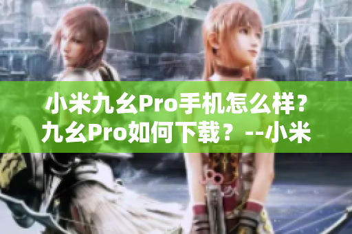 小米九幺Pro手機(jī)怎么樣？九幺Pro如何下載？--小米九幺Pro用戶必看！下載指南詳解