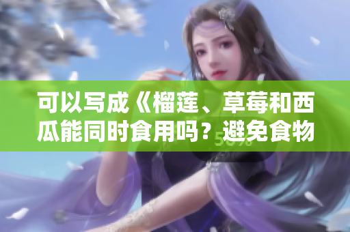 可以寫成《榴蓮、草莓和西瓜能同時食用嗎？避免食物搭配引發(fā)的身體問題》