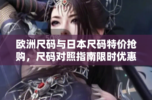 歐洲尺碼與日本尺碼特價搶購，尺碼對照指南限時優(yōu)惠！
