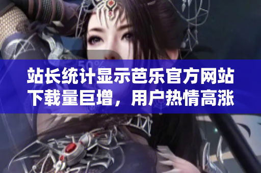 站長(zhǎng)統(tǒng)計(jì)顯示芭樂(lè)官方網(wǎng)站下載量巨增，用戶熱情高漲
