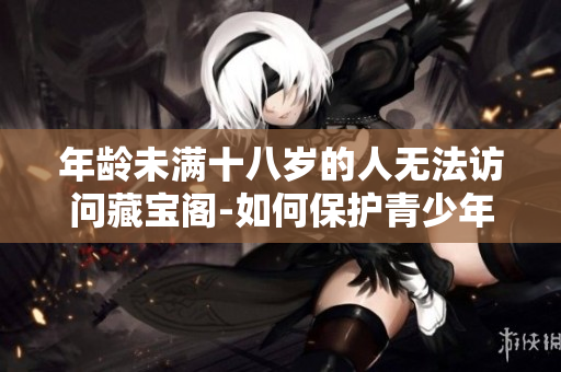 年齡未滿十八歲的人無(wú)法訪問(wèn)藏寶閣-如何保護(hù)青少年免受不良信息影響