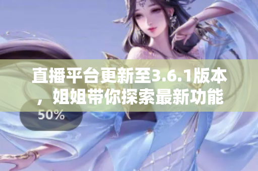直播平臺(tái)更新至3.6.1版本，姐姐帶你探索最新功能