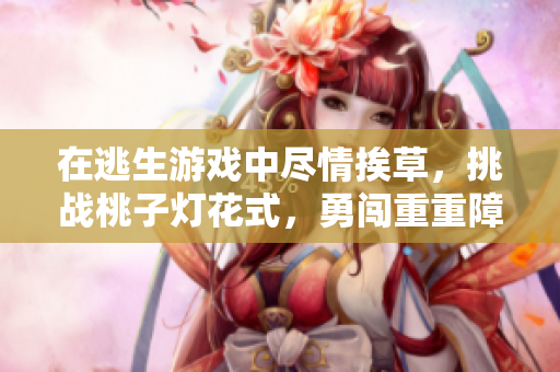 在逃生游戲中盡情挨草，挑戰(zhàn)桃子燈花式，勇闖重重障礙
