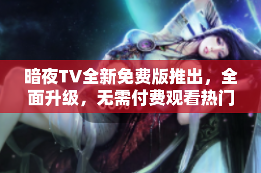 暗夜TV全新免費(fèi)版推出，全面升級(jí)，無(wú)需付費(fèi)觀(guān)看熱門(mén)影視劇，體驗(yàn)暢快觀(guān)影新樂(lè)趣