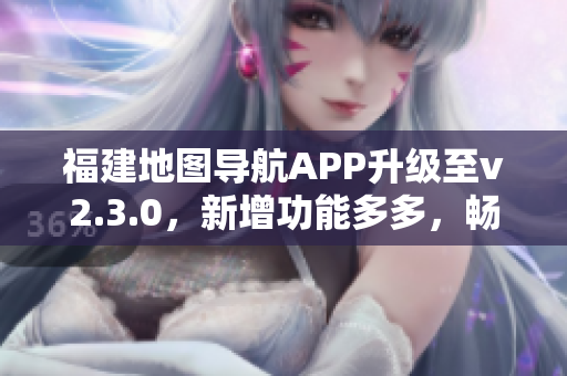 福建地圖導(dǎo)航APP升級至v2.3.0，新增功能多多，暢享出行新體驗
