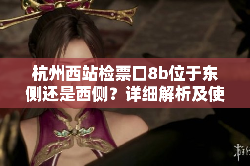 杭州西站檢票口8b位于東側(cè)還是西側(cè)？詳細解析及使用指南