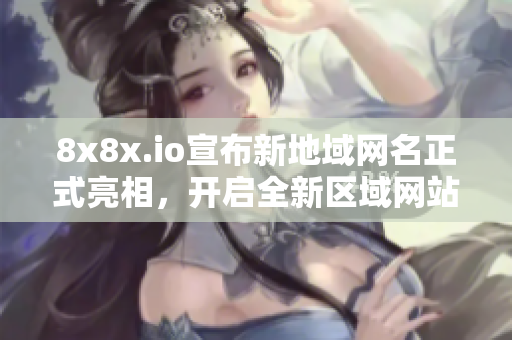 8x8x.io宣布新地域網(wǎng)名正式亮相，開啟全新區(qū)域網(wǎng)站服務(wù)