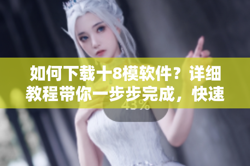 如何下載十8模軟件？詳細(xì)教程帶你一步步完成，快速獲取你需要的資源