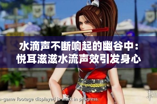 水滴聲不斷響起的幽谷中：悅耳滋滋水流聲效引發(fā)身心寧靜與放松的秘密
