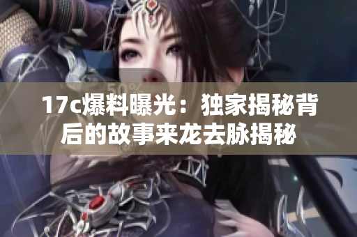 17c爆料曝光：獨家揭秘背后的故事來龍去脈揭秘