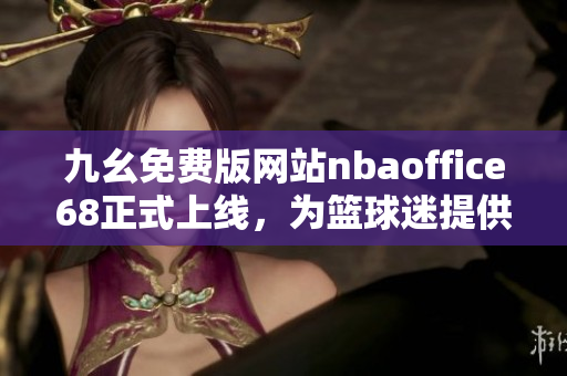 九幺免費(fèi)版網(wǎng)站nbaoffice68正式上線(xiàn)，為籃球迷提供全新觀(guān)賞體驗(yàn)