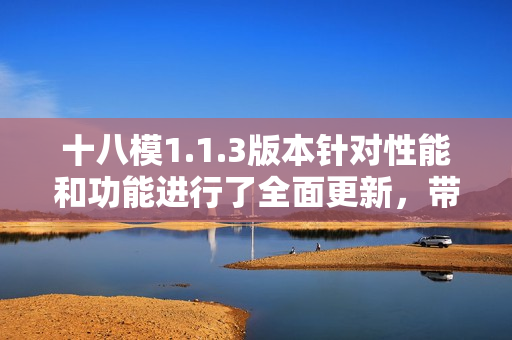 十八模1.1.3版本針對(duì)性能和功能進(jìn)行了全面更新，帶來(lái)全新體驗(yàn)