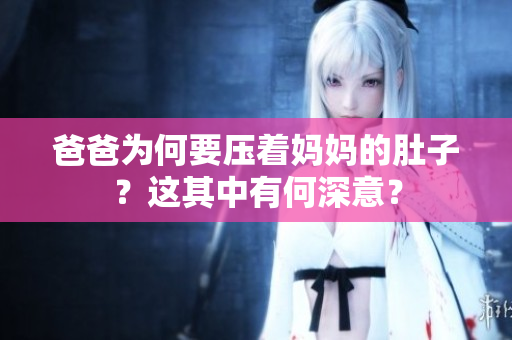 爸爸為何要壓著媽媽的肚子？這其中有何深意？