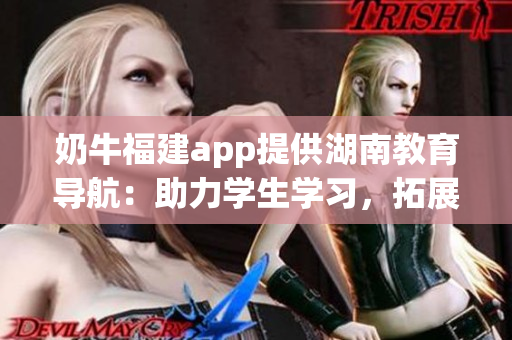 奶牛福建app提供湖南教育導(dǎo)航：助力學(xué)生學(xué)習(xí)，拓展教育資源