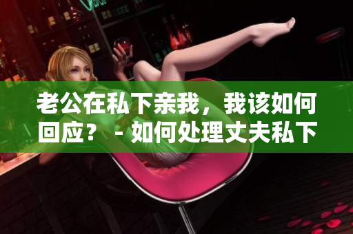 老公在私下親我，我該如何回應？ - 如何處理丈夫私下的親昵舉動