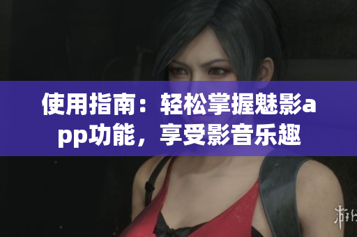 使用指南：輕松掌握魅影app功能，享受影音樂趣