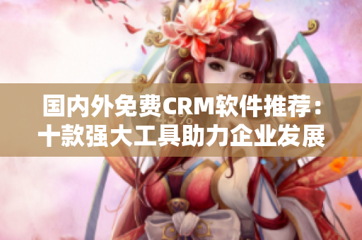 國內外免費CRM軟件推薦：十款強大工具助力企業(yè)發(fā)展
