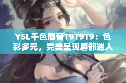 YSL千色唇膏T9T9T9：色彩多元，完美呈現(xiàn)唇部迷人魅力