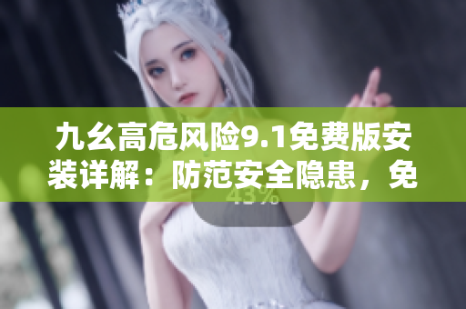 九幺高危風(fēng)險(xiǎn)9.1免費(fèi)版安裝詳解：防范安全隱患，免費(fèi)版安裝攻略分享