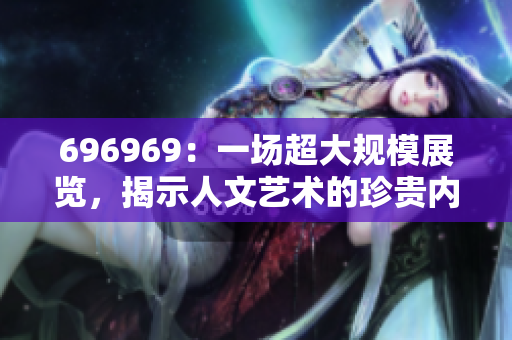 696969：一場超大規(guī)模展覽，揭示人文藝術(shù)的珍貴內(nèi)涵