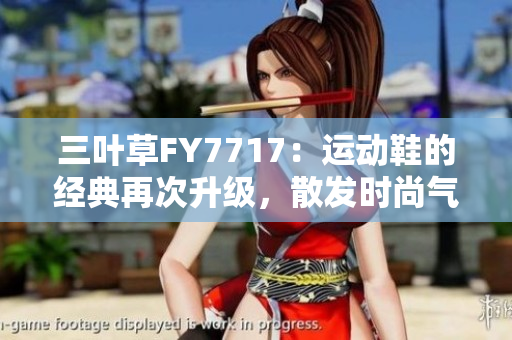 三葉草FY7717：運(yùn)動(dòng)鞋的經(jīng)典再次升級(jí)，散發(fā)時(shí)尚氣息