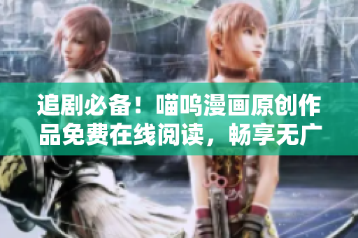 追劇必備！喵嗚漫畫原創(chuàng)作品免費(fèi)在線閱讀，暢享無(wú)廣告閱讀體驗(yàn)