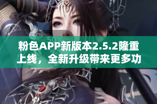 粉色APP新版本2.5.2隆重上線，全新升級(jí)帶來(lái)更多功能和體驗(yàn)優(yōu)化