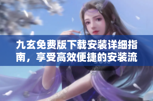 九玄免費(fèi)版下載安裝詳細(xì)指南，享受高效便捷的安裝流程