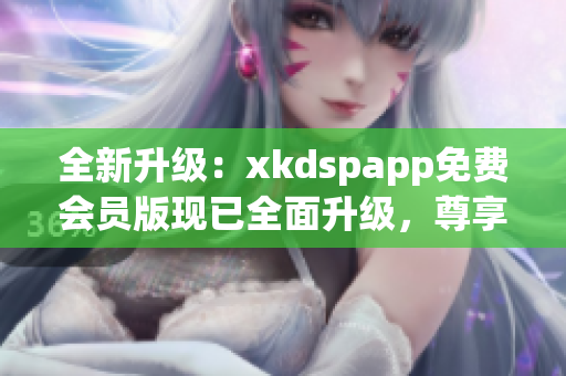 全新升級(jí)：xkdspapp免費(fèi)會(huì)員版現(xiàn)已全面升級(jí)，尊享kdb無(wú)限暢享功能