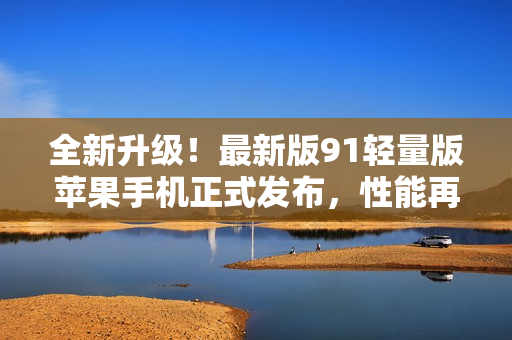 全新升級(jí)！最新版91輕量版蘋果手機(jī)正式發(fā)布，性能再進(jìn)一步突破！