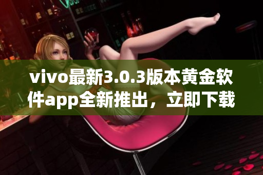 vivo最新3.0.3版本黃金軟件app全新推出，立即下載享受超凡體驗(yàn)!