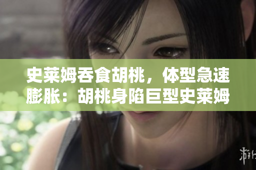 史萊姆吞食胡桃，體型急速膨脹：胡桃身陷巨型史萊姆的惡作劇