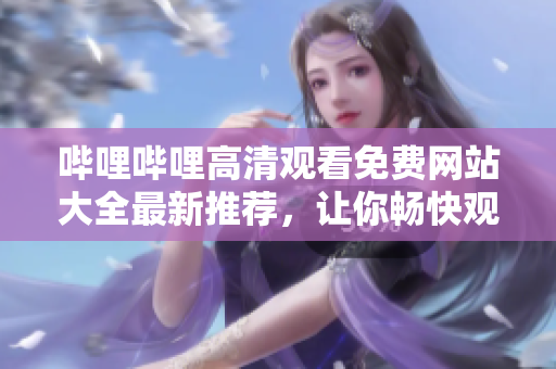 嗶哩嗶哩高清觀看免費(fèi)網(wǎng)站大全最新推薦，讓你暢快觀看不受限