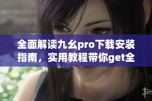 全面解讀九幺pro下載安裝指南，實(shí)用教程帶你get全新體驗(yàn)