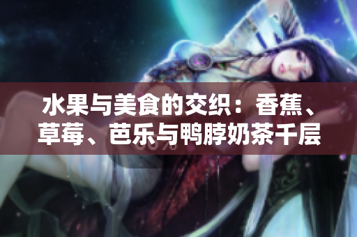 水果與美食的交織：香蕉、草莓、芭樂(lè)與鴨脖奶茶千層浪