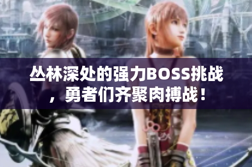 叢林深處的強(qiáng)力BOSS挑戰(zhàn)，勇者們齊聚肉搏戰(zhàn)！